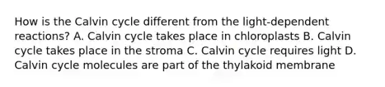 How is the Calvin cycle different from the light-dependent reactions? A. Calvin cycle takes place in chloroplasts B. Calvin cycle takes place in the stroma C. Calvin cycle requires light D. Calvin cycle molecules are part of the thylakoid membrane