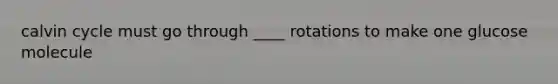 calvin cycle must go through ____ rotations to make one glucose molecule