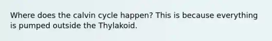 Where does the calvin cycle happen? This is because everything is pumped outside the Thylakoid.
