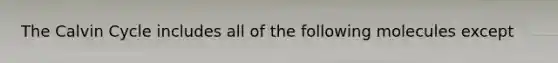 The Calvin Cycle includes all of the following molecules except