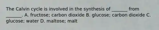 The Calvin cycle is involved in the synthesis of _______ from _______. A. fructose; carbon dioxide B. glucose; carbon dioxide C. glucose; water D. maltose; malt