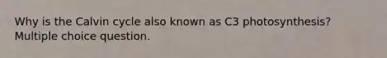 Why is the Calvin cycle also known as C3 photosynthesis? Multiple choice question.