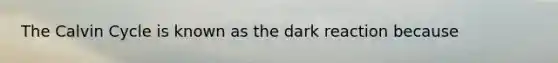 The Calvin Cycle is known as the dark reaction because