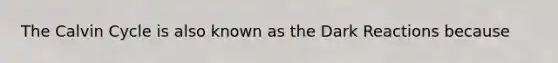 The Calvin Cycle is also known as the Dark Reactions because