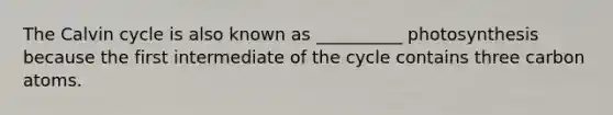 The Calvin cycle is also known as __________ photosynthesis because the first intermediate of the cycle contains three carbon atoms.