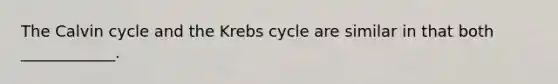 The Calvin cycle and the Krebs cycle are similar in that both ____________.