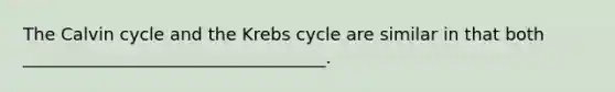 The Calvin cycle and the Krebs cycle are similar in that both ___________________________________.