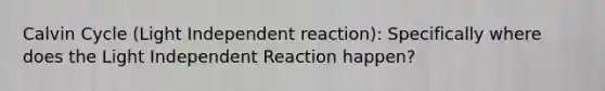 Calvin Cycle (Light Independent reaction): Specifically where does the Light Independent Reaction happen?