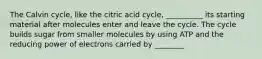 The Calvin cycle, like the citric acid cycle, __________ its starting material after molecules enter and leave the cycle. The cycle builds sugar from smaller molecules by using ATP and the reducing power of electrons carried by ________