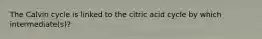 The Calvin cycle is linked to the citric acid cycle by which intermediate(s)?