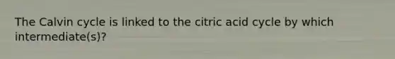 The Calvin cycle is linked to the citric acid cycle by which intermediate(s)?