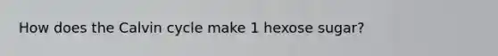 How does the Calvin cycle make 1 hexose sugar?