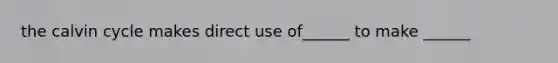 the calvin cycle makes direct use of______ to make ______