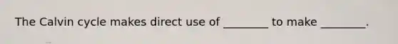 The Calvin cycle makes direct use of ________ to make ________.