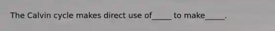 The Calvin cycle makes direct use of_____ to make_____.