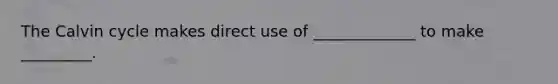The Calvin cycle makes direct use of _____________ to make _________.