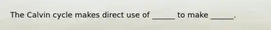 The Calvin cycle makes direct use of ______ to make ______.