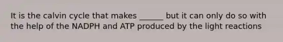 It is the calvin cycle that makes ______ but it can only do so with the help of the NADPH and ATP produced by the light reactions