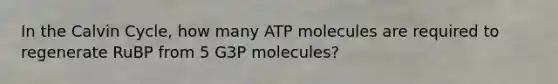 In the Calvin Cycle, how many ATP molecules are required to regenerate RuBP from 5 G3P molecules?