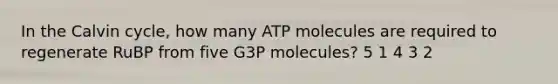 In the Calvin cycle, how many ATP molecules are required to regenerate RuBP from five G3P molecules? 5 1 4 3 2