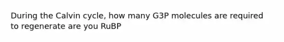 During the Calvin cycle, how many G3P molecules are required to regenerate are you RuBP