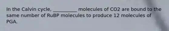 In the Calvin cycle, __________ molecules of CO2 are bound to the same number of RuBP molecules to produce 12 molecules of PGA.