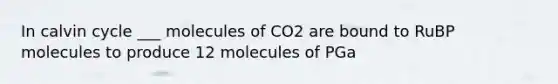 In calvin cycle ___ molecules of CO2 are bound to RuBP molecules to produce 12 molecules of PGa