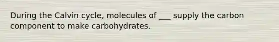 During the Calvin cycle, molecules of ___ supply the carbon component to make carbohydrates.