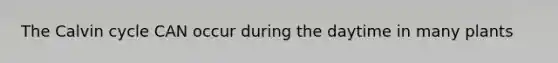 The Calvin cycle CAN occur during the daytime in many plants