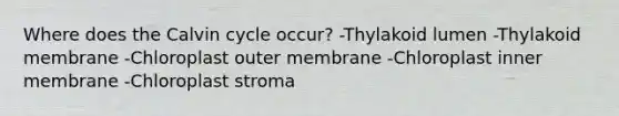 Where does the Calvin cycle occur? -Thylakoid lumen -Thylakoid membrane -Chloroplast outer membrane -Chloroplast inner membrane -Chloroplast stroma