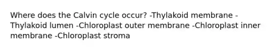 Where does the Calvin cycle occur? -Thylakoid membrane -Thylakoid lumen -Chloroplast outer membrane -Chloroplast inner membrane -Chloroplast stroma