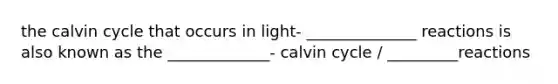 the calvin cycle that occurs in light- ______________ reactions is also known as the _____________- calvin cycle / _________reactions