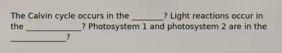 The Calvin cycle occurs in the ________? Light reactions occur in the ______________? Photosystem 1 and photosystem 2 are in the ______________?