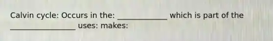 Calvin cycle: Occurs in the: _____________ which is part of the _________________ uses: makes:
