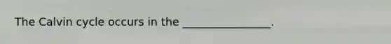 The Calvin cycle occurs in the ________________.