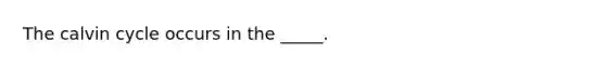 The calvin cycle occurs in the _____.