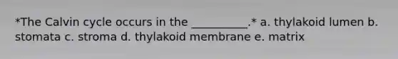 *The Calvin cycle occurs in the __________.* a. thylakoid lumen b. stomata c. stroma d. thylakoid membrane e. matrix