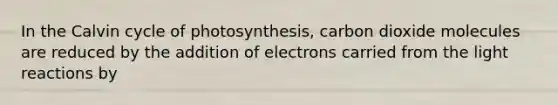 In the Calvin cycle of photosynthesis, carbon dioxide molecules are reduced by the addition of electrons carried from the light reactions by