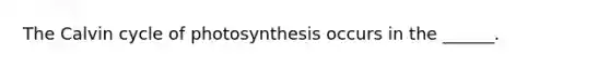 The Calvin cycle of photosynthesis occurs in the ______.