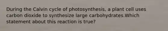 During the Calvin cycle of photosynthesis, a plant cell uses carbon dioxide to synthesize large carbohydrates.Which statement about this reaction is true?