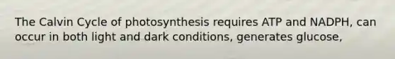 The Calvin Cycle of photosynthesis requires ATP and NADPH, can occur in both light and dark conditions, generates glucose,