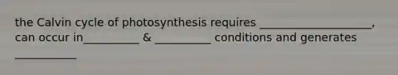 the Calvin cycle of photosynthesis requires ____________________, can occur in__________ & __________ conditions and generates ___________