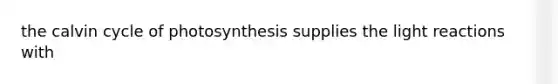 the calvin cycle of photosynthesis supplies the light reactions with