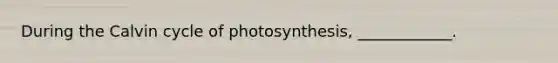 During the Calvin cycle of photosynthesis, ____________.