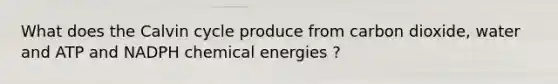 What does the Calvin cycle produce from carbon dioxide, water and ATP and NADPH chemical energies ?