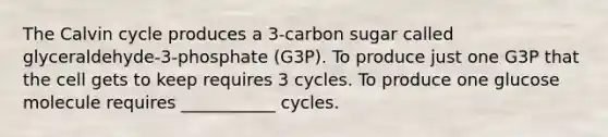 The Calvin cycle produces a 3-carbon sugar called glyceraldehyde-3-phosphate (G3P). To produce just one G3P that the cell gets to keep requires 3 cycles. To produce one glucose molecule requires ___________ cycles.