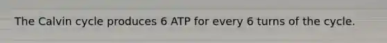 The Calvin cycle produces 6 ATP for every 6 turns of the cycle.