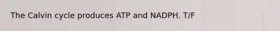 The Calvin cycle produces ATP and NADPH. T/F