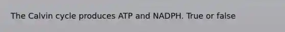 The Calvin cycle produces ATP and NADPH. True or false