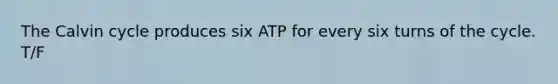 The Calvin cycle produces six ATP for every six turns of the cycle. T/F